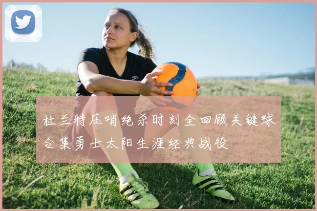 杜兰特压哨绝杀时刻全回顾关键球合集勇士太阳生涯经典战役