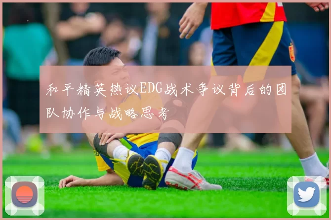 和平精英热议EDG战术争议背后的团队协作与战略思考
