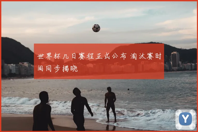 世界杯几日赛程正式公布 淘汰赛时间同步揭晓