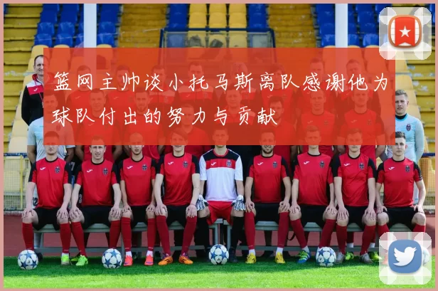 篮网主帅谈小托马斯离队感谢他为球队付出的努力与贡献