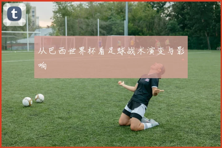 从巴西世界杯看足球战术演变与影响