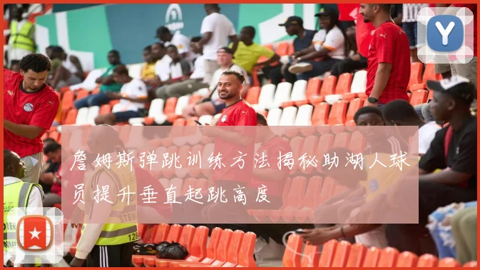 詹姆斯弹跳训练方法揭秘助湖人球员提升垂直起跳高度