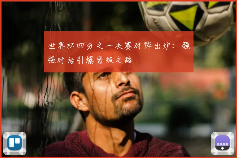 世界杯四分之一决赛对阵出炉：强强对话引爆晋级之路