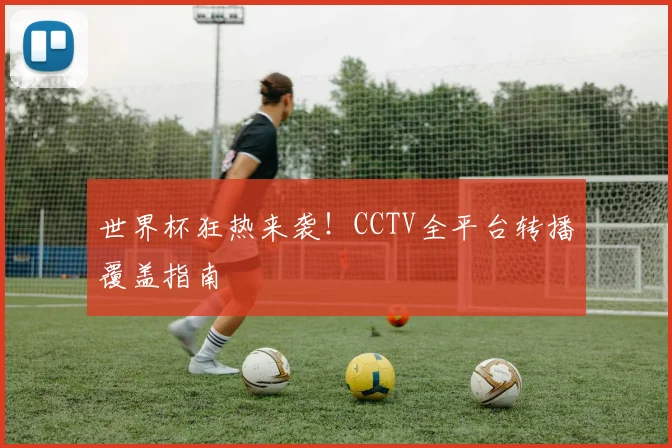 世界杯狂热来袭！CCTV全平台转播覆盖指南