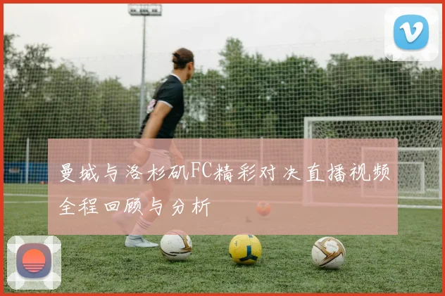 曼城与洛杉矶FC精彩对决直播视频全程回顾与分析