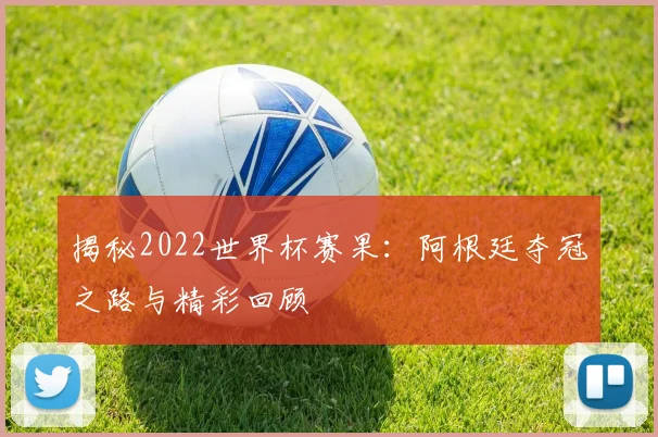 揭秘2022世界杯赛果:阿根廷夺冠之路与精彩回顾