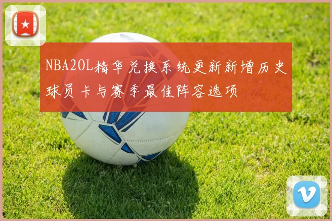 NBA2OL精华兑换系统更新新增历史球员卡与赛季最佳阵容选项