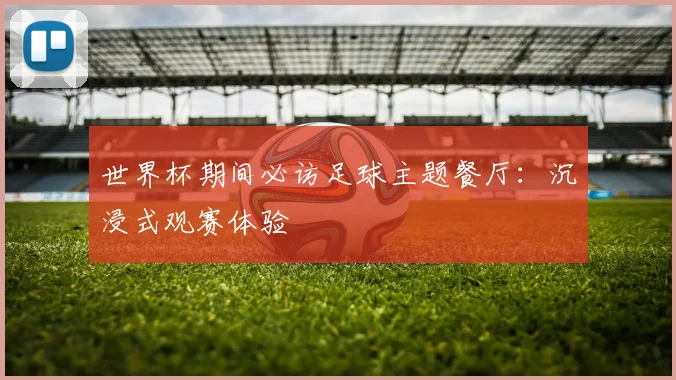世界杯期间必访足球主题餐厅:沉浸式观赛体验
