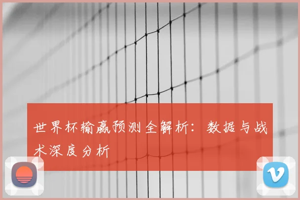 世界杯输赢预测全解析:数据与战术深度分析