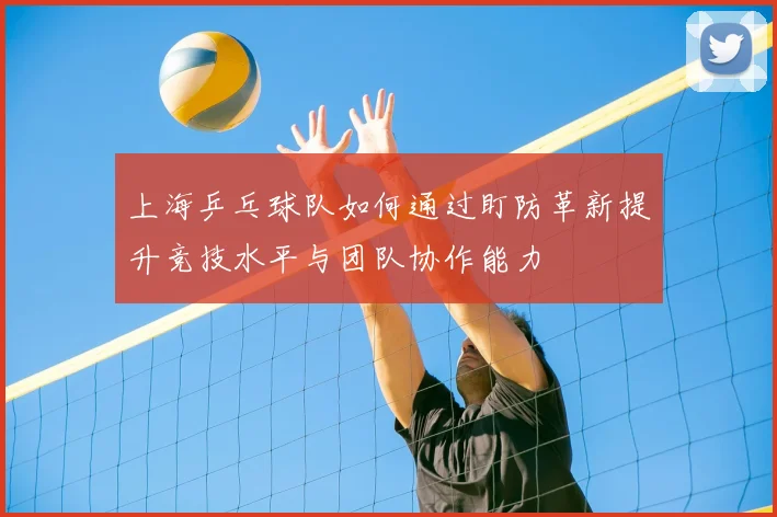 上海乒乓球队如何通过盯防革新提升竞技水平与团队协作能力