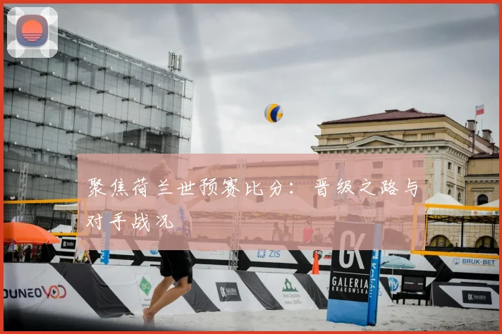 聚焦荷兰世预赛比分:晋级之路与对手战况