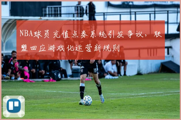 NBA球员充值点券系统引发争议，联盟回应游戏化运营新规则