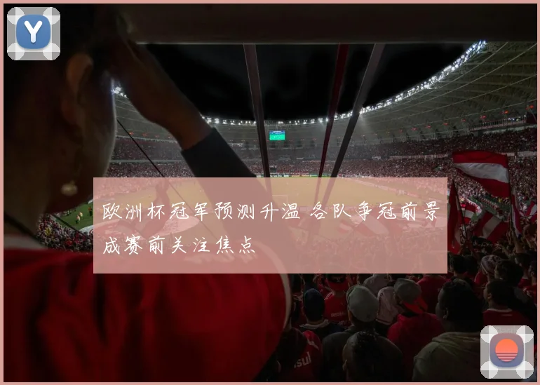 欧洲杯冠军预测升温 各队争冠前景成赛前关注焦点