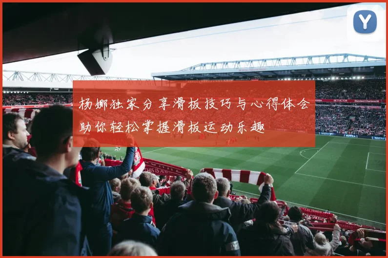 杨娜独家分享滑板技巧与心得体会助你轻松掌握滑板运动乐趣