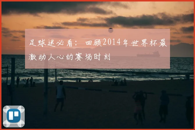 足球迷必看：回顾2014年世界杯最激动人心的赛场时刻