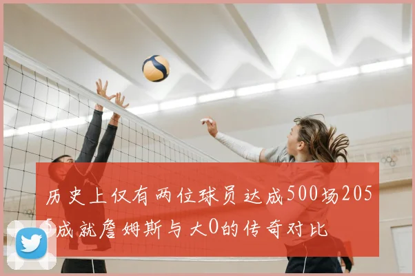 历史上仅有两位球员达成500场2055成就詹姆斯与大O的传奇对比