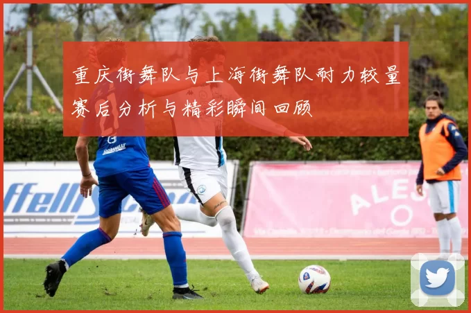 重庆街舞队与上海街舞队耐力较量赛后分析与精彩瞬间回顾