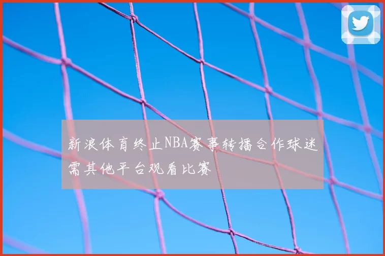 新浪体育终止NBA赛事转播合作球迷需其他平台观看比赛