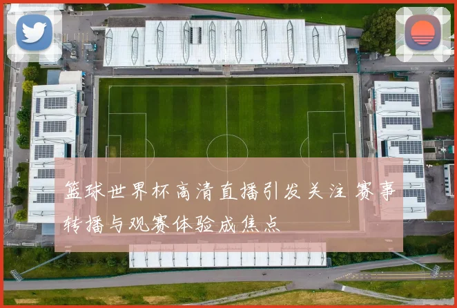 篮球世界杯高清直播引发关注 赛事转播与观赛体验成焦点