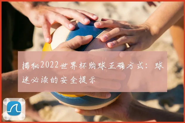 揭秘2022世界杯购球正确方式:球迷必读的安全提示
