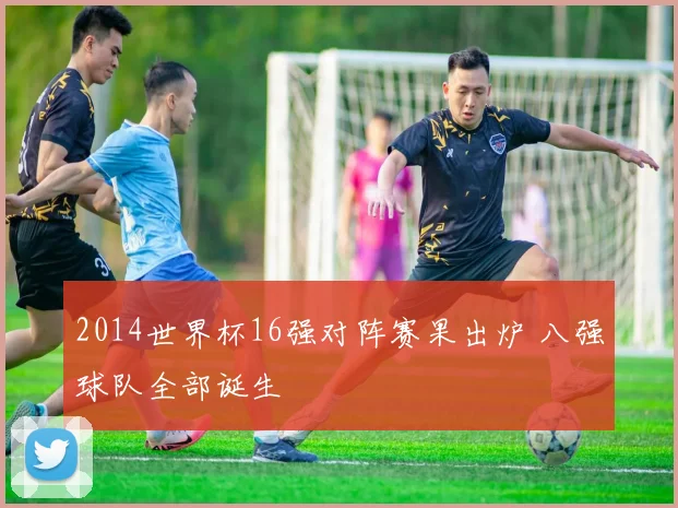2014世界杯16强对阵赛果出炉 八强球队全部诞生