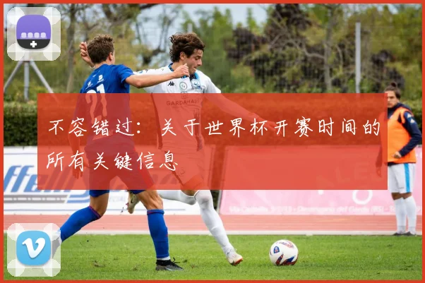 不容错过:关于世界杯开赛时间的所有关键信息