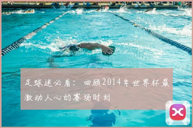 足球迷必看:回顾2014年世界杯最激动人心的赛场时刻