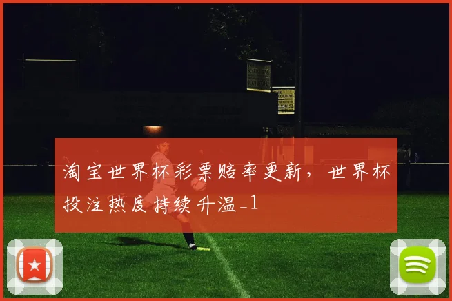 淘宝世界杯彩票赔率更新，世界杯投注热度持续升温_1