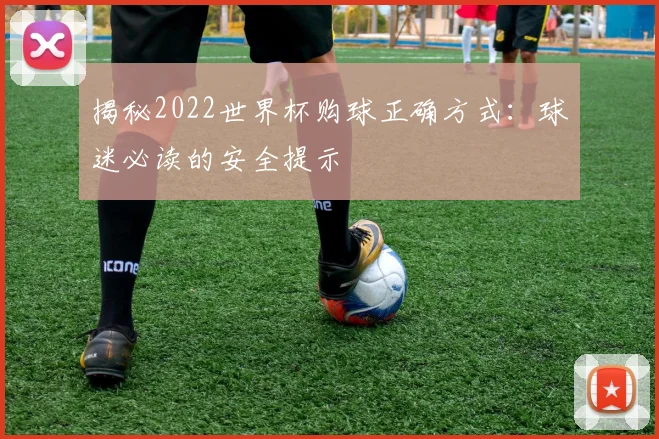 揭秘2022世界杯购球正确方式:球迷必读的安全提示