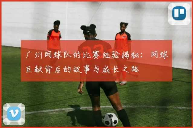 广州网球队的比赛经验揭秘：网球巨献背后的故事与成长之路