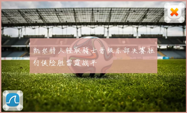凯尔特人轻取骑士晋级东部决赛独行侠险胜雷霆战平