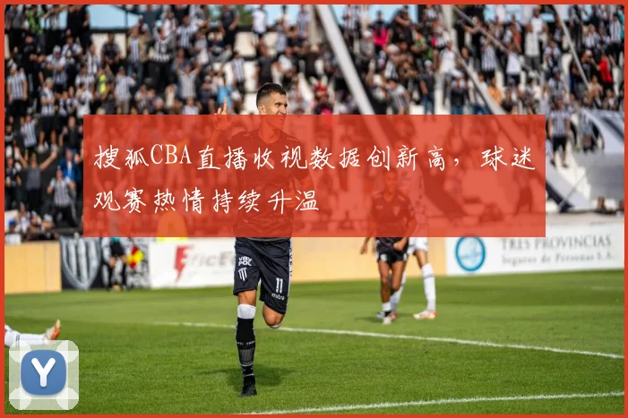 搜狐CBA直播收视数据创新高,球迷观赛热情持续升温