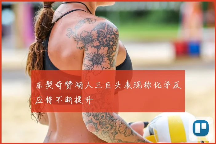 东契奇赞湖人三巨头表现称化学反应将不断提升