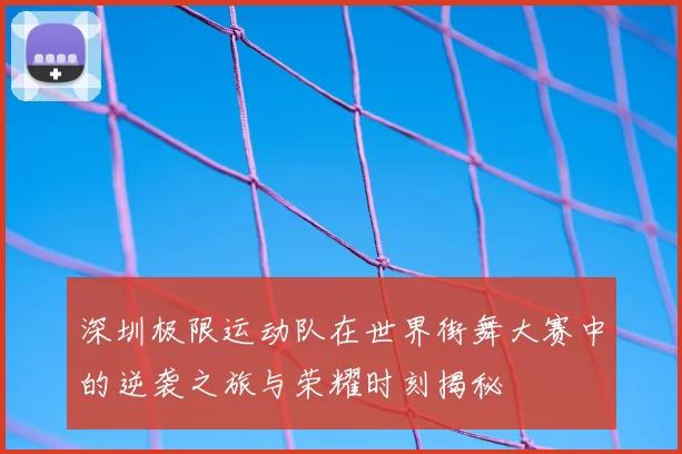 深圳极限运动队在世界街舞大赛中的逆袭之旅与荣耀时刻揭秘