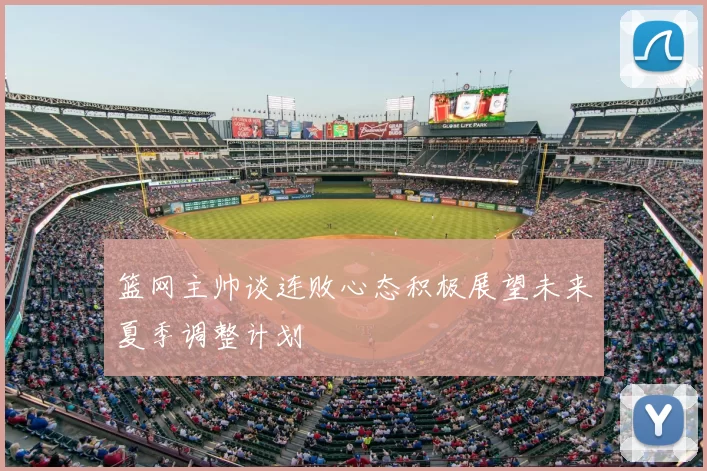 篮网主帅谈连败心态积极展望未来夏季调整计划