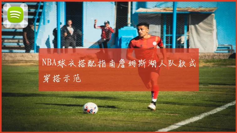 NBA球衣搭配指南詹姆斯湖人队款式穿搭示范