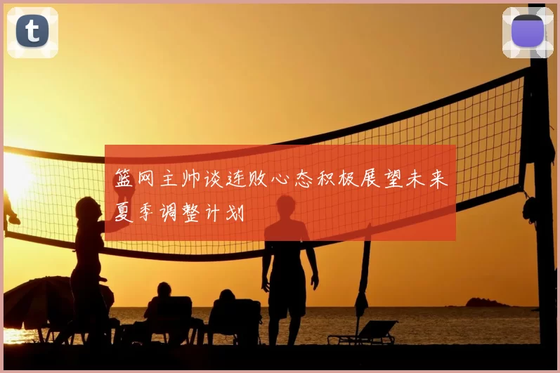 篮网主帅谈连败心态积极展望未来夏季调整计划