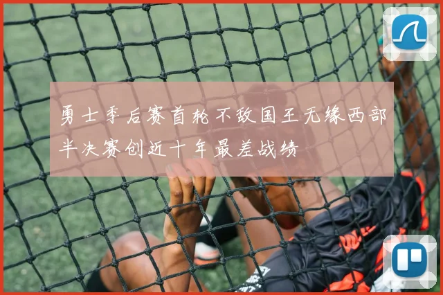 勇士季后赛首轮不敌国王无缘西部半决赛创近十年最差战绩