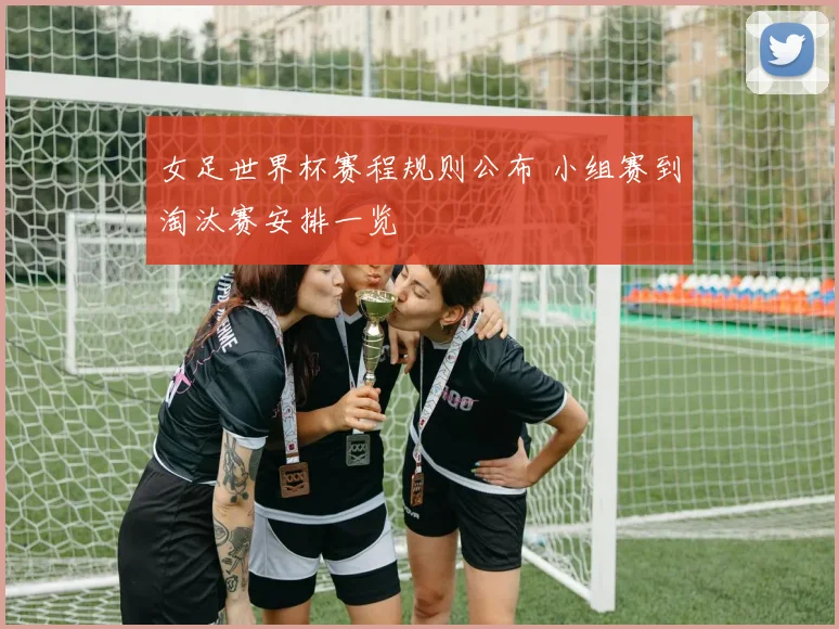 女足世界杯赛程规则公布 小组赛到淘汰赛安排一览