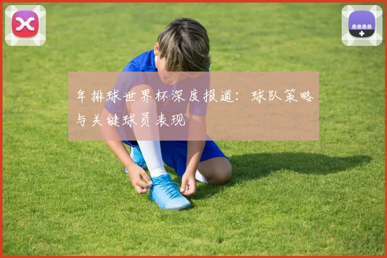 年排球世界杯深度报道:球队策略与关键球员表现