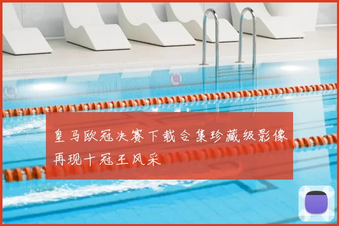 皇马欧冠决赛下载合集珍藏级影像再现十冠王风采