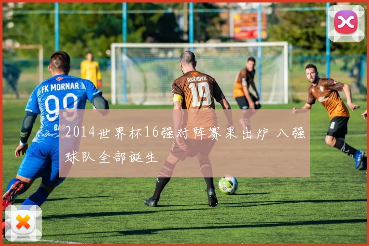 2014世界杯16强对阵赛果出炉 八强球队全部诞生