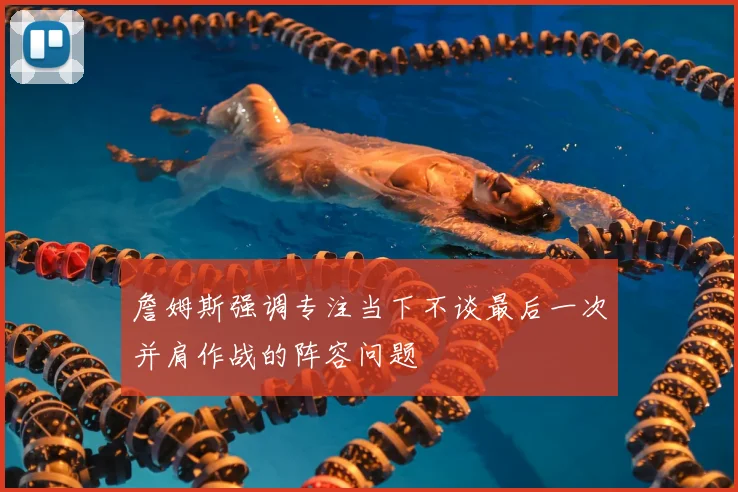 詹姆斯强调专注当下不谈最后一次并肩作战的阵容问题