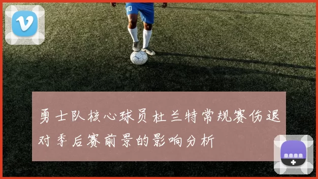 勇士队核心球员杜兰特常规赛伤退对季后赛前景的影响分析