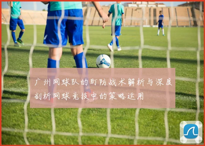 广州网球队的盯防战术解析与深度剖析网球竞技中的策略运用