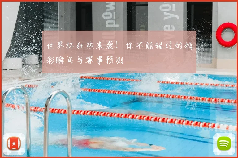 世界杯狂热来袭！你不能错过的精彩瞬间与赛事预测