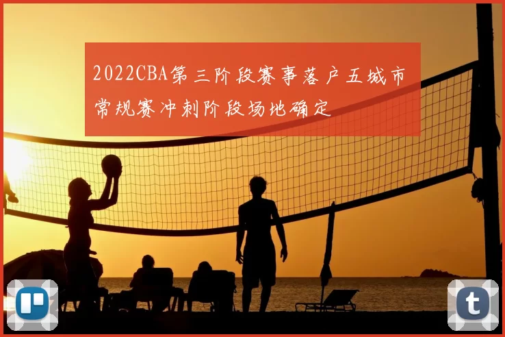 2022CBA第三阶段赛事落户五城市 常规赛冲刺阶段场地确定