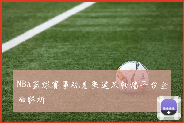 NBA篮球赛事观看渠道及转播平台全面解析
