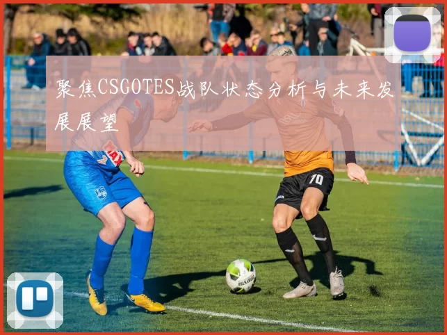 聚焦CSGOTES战队状态分析与未来发展展望