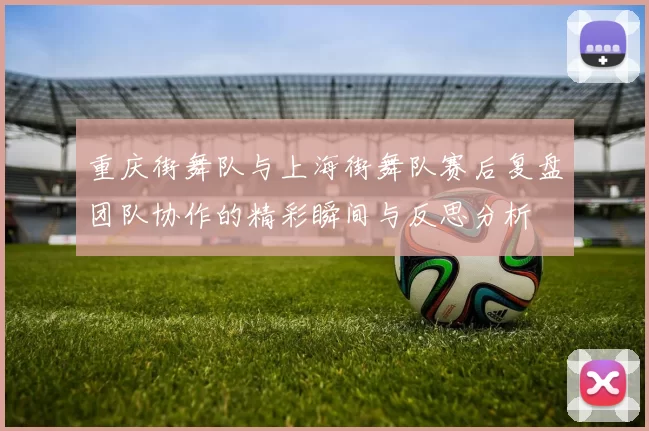 重庆街舞队与上海街舞队赛后复盘团队协作的精彩瞬间与反思分析